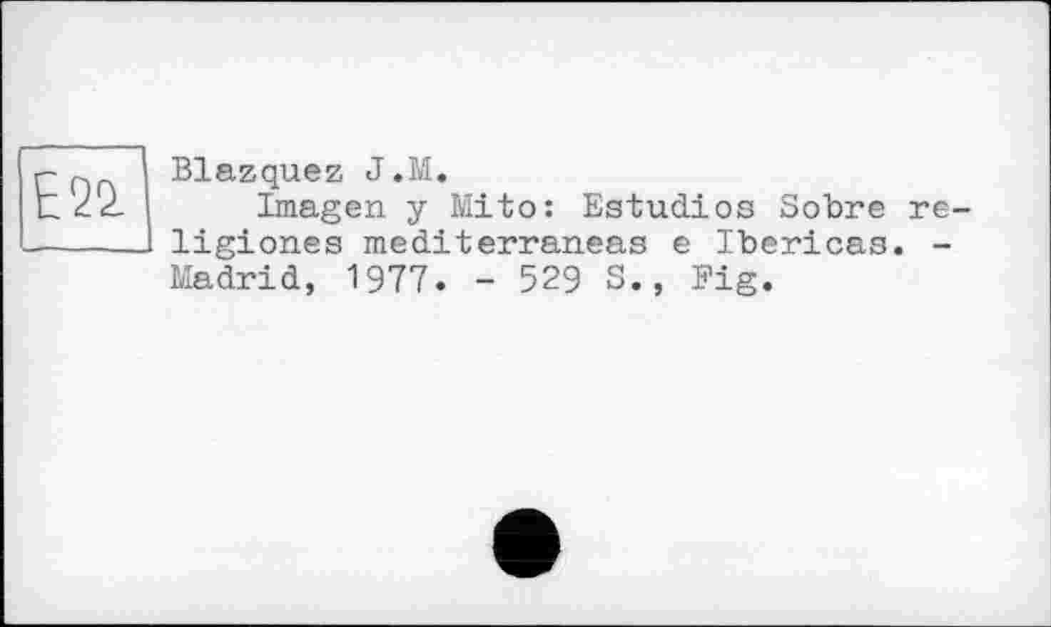 ﻿Е22-
Blazquez J.M.
Imagen y Mito: Estudios Sobre re-ligiones mediterraneas e Ibericas. -Madrid, 1977. - 529 S., Fig.